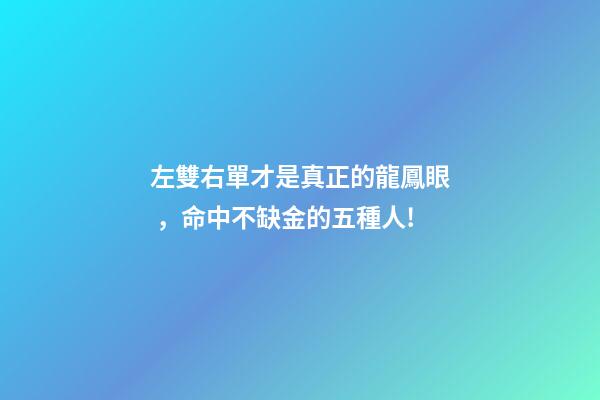 左雙右單才是真正的龍鳳眼，命中不缺金的五種人!-第1張-觀點-玄機派